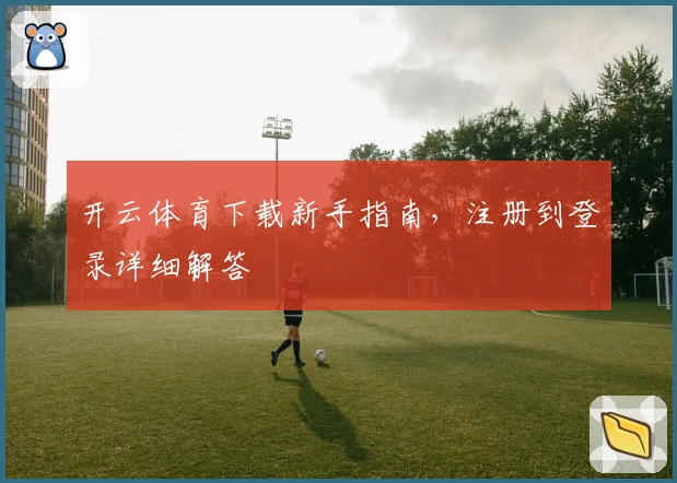 开云体育下载新手指南，注册到登录详细解答
