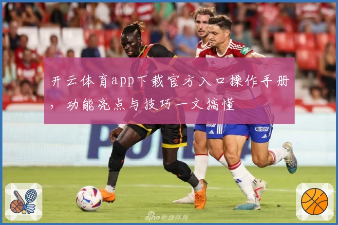 开云体育app下载官方入口操作手册，功能亮点与技巧一文搞懂