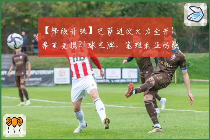 【锋线升级】巴萨进攻火力全开!弗里克携21球王牌,塞维利亚防线岌岌可危
