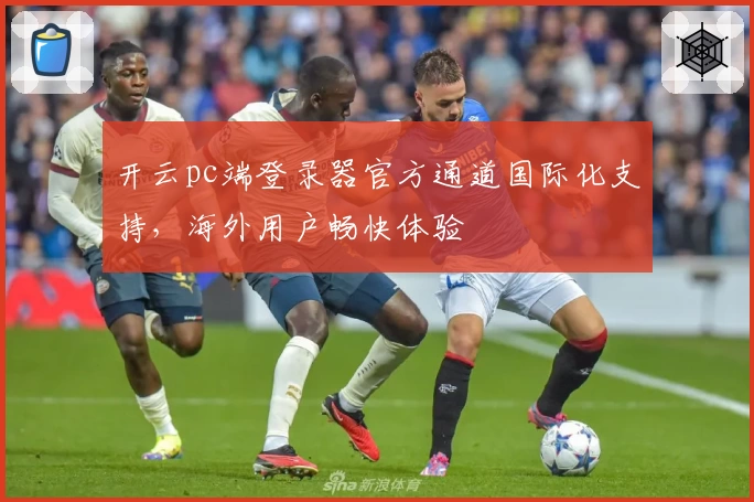 开云pc端登录器官方通道国际化支持,海外用户畅快体验