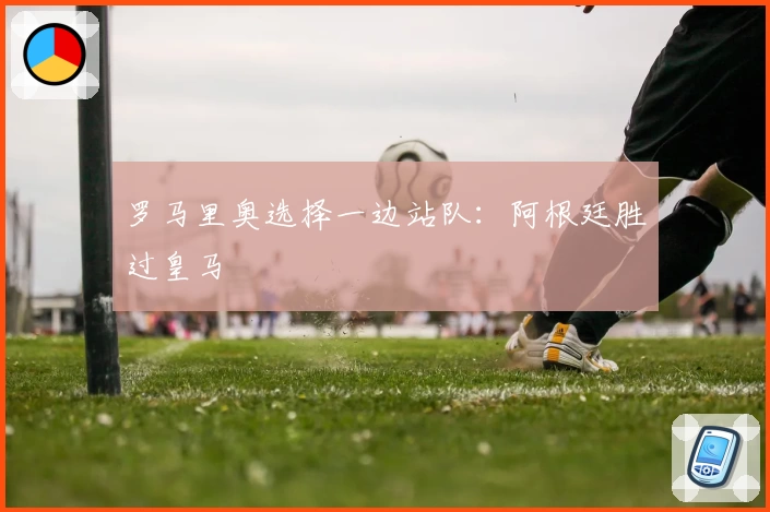 罗马里奥选择一边站队：阿根廷胜过皇马