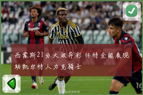 西蒙斯21分大放异彩 怀特全能表现助凯尔特人力克骑士