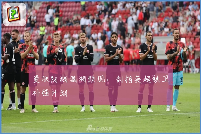 曼联防线漏洞频现，剑指英超铁卫补强计划