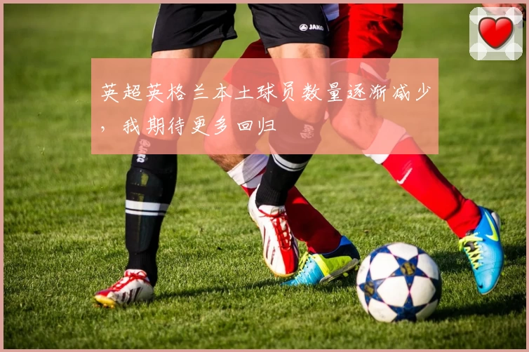 英超英格兰本土球员数量逐渐减少,我期待更多回归