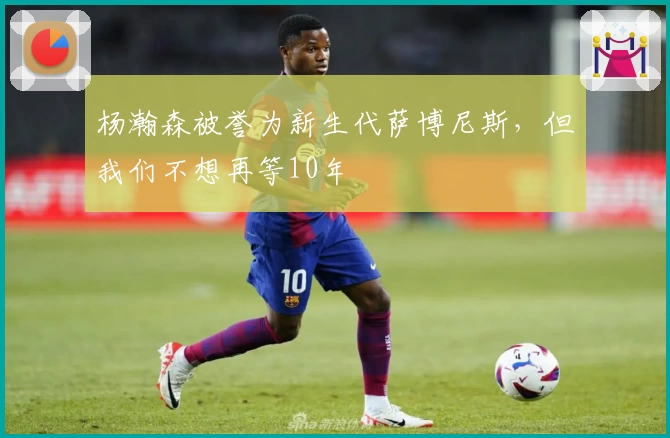 杨瀚森被誉为新生代萨博尼斯，但我们不想再等10年