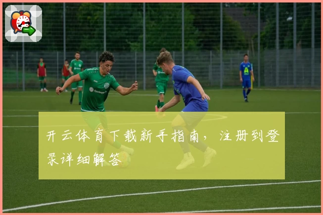 开云体育下载新手指南，注册到登录详细解答