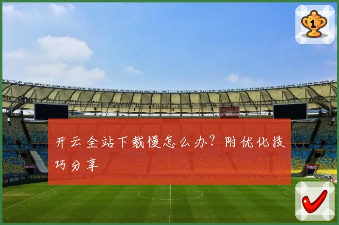 开云全站下载慢怎么办？附优化技巧分享