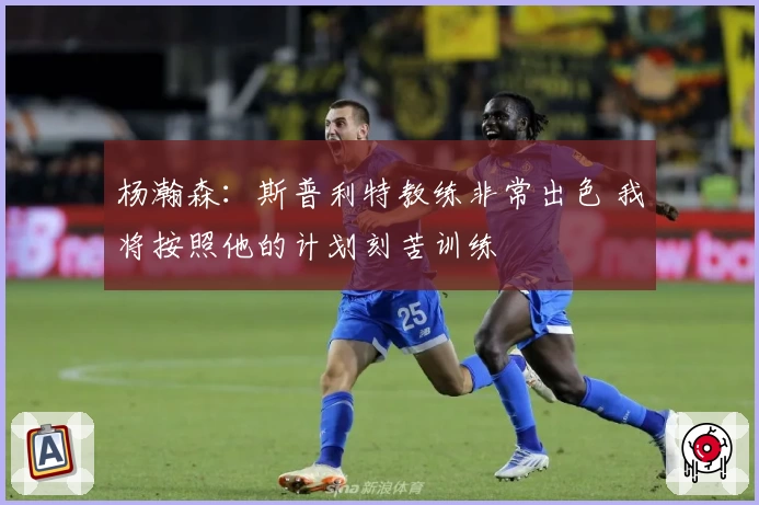 杨瀚森：斯普利特教练非常出色 我将按照他的计划刻苦训练