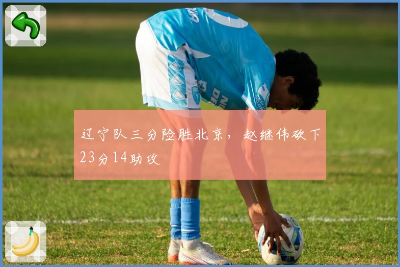 辽宁队三分险胜北京，赵继伟砍下23分14助攻