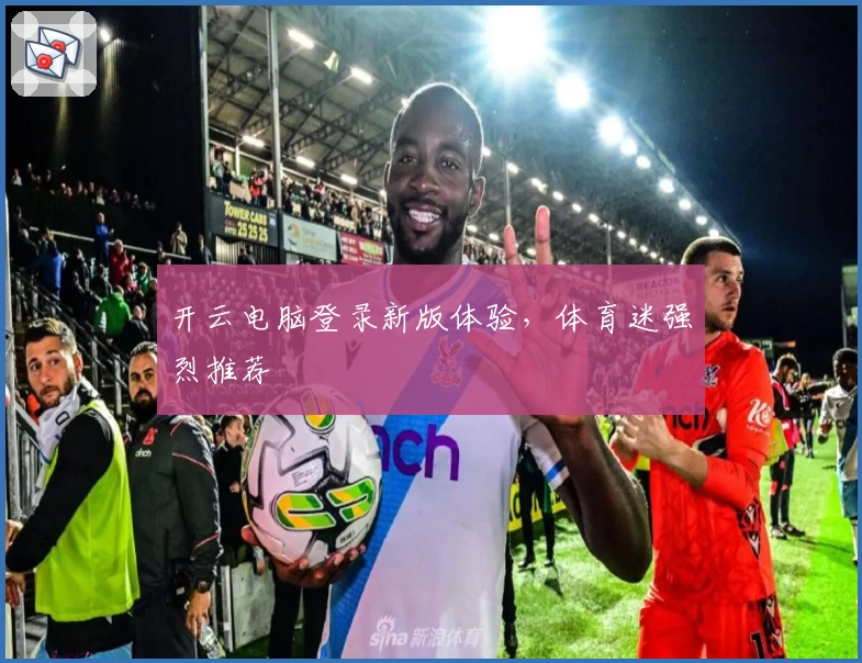 开云电脑登录新版体验，体育迷强烈推荐