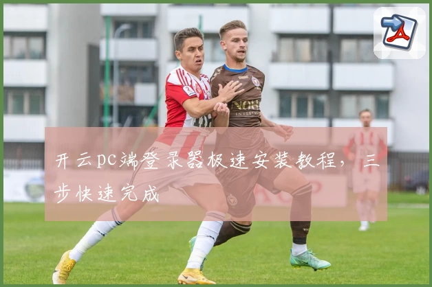 开云pc端登录器极速安装教程，三步快速完成