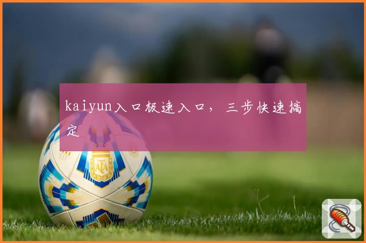 kaiyun入口极速入口，三步快速搞定