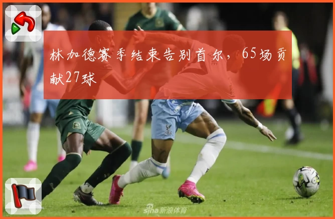 林加德赛季结束告别首尔，65场贡献27球