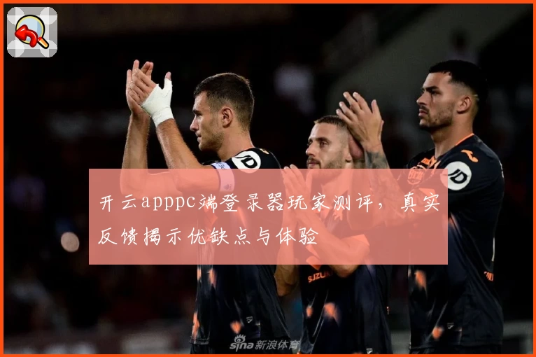 开云apppc端登录器玩家测评，真实反馈揭示优缺点与体验