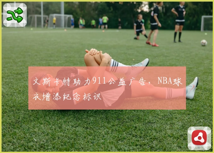 文斯卡特助力911公益广告，NBA球衣增添纪念标识
