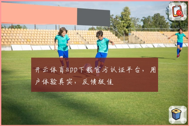 开云体育app下载官方认证平台，用户体验真实，反馈极佳