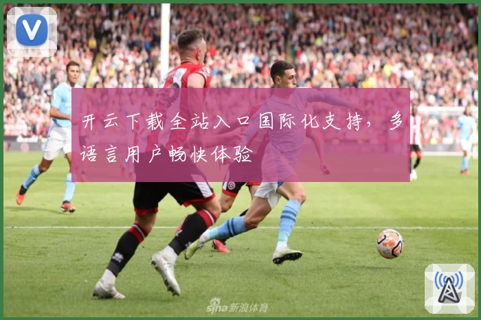 开云下载全站入口国际化支持，多语言用户畅快体验