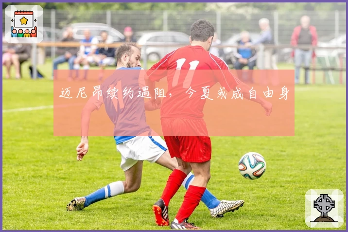 迈尼昂续约遇阻，今夏或成自由身