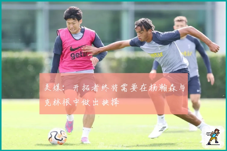 美媒：开拓者终将需要在杨瀚森与克林根中做出抉择