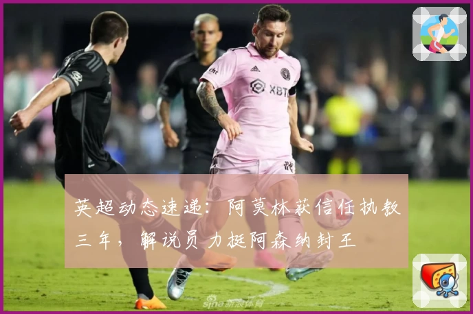 英超动态速递：阿莫林获信任执教三年，解说员力挺阿森纳封王
