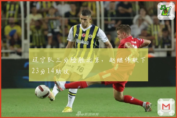 辽宁队三分险胜北京，赵继伟砍下23分14助攻