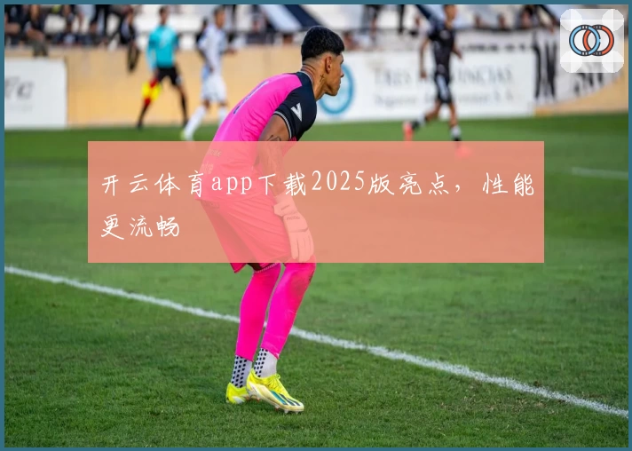 开云体育app下载2025版亮点，性能更流畅