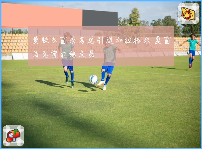 曼联冬窗或考虑引进加拉格尔 夏窗马竞曾拒绝交易