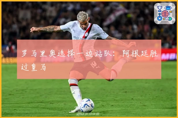 罗马里奥选择一边站队：阿根廷胜过皇马