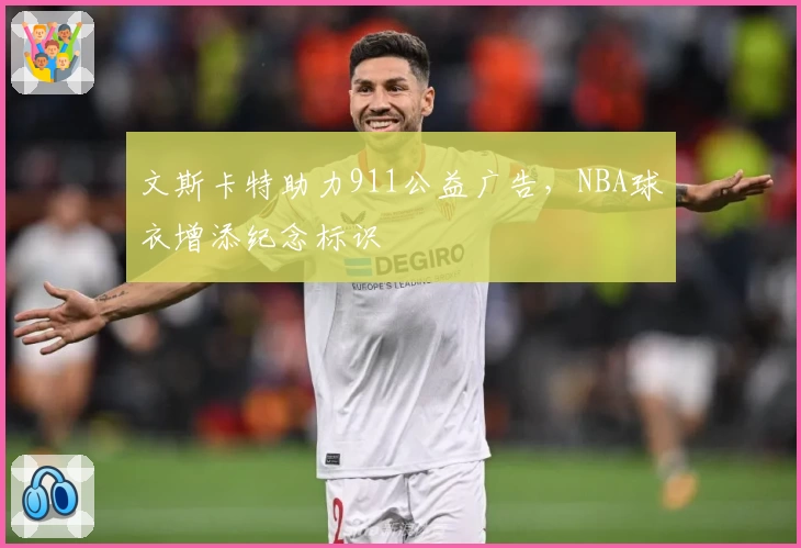 文斯卡特助力911公益广告，NBA球衣增添纪念标识