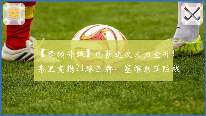 【锋线升级】巴萨进攻火力全开!弗里克携21球王牌,塞维利亚防线岌岌可危