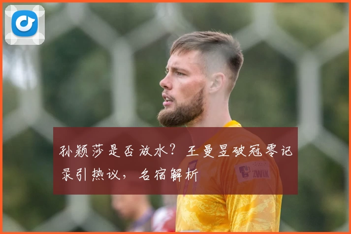 孙颖莎是否放水？王曼昱破冠零记录引热议，名宿解析