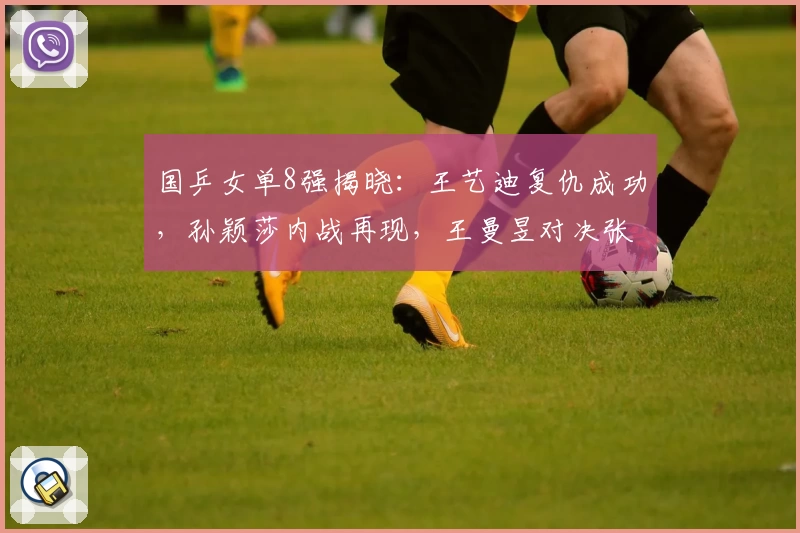 国乒女单8强揭晓：王艺迪复仇成功，孙颖莎内战再现，王曼昱对决张本美和
